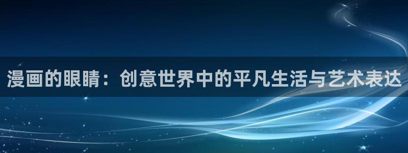 喵趣漫画官网下载入口：漫画的眼睛：创意世界中的平凡生活与艺术表达
