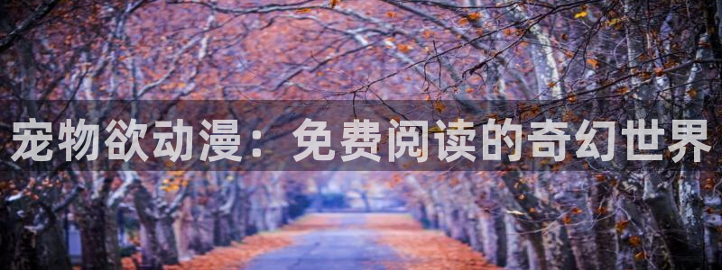 漫趣漫画官网：宠物欲动漫：免费阅读的奇幻世界